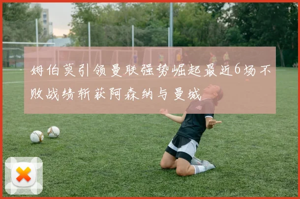 姆伯莫引领曼联强势崛起最近6场不败战绩斩获阿森纳与曼城