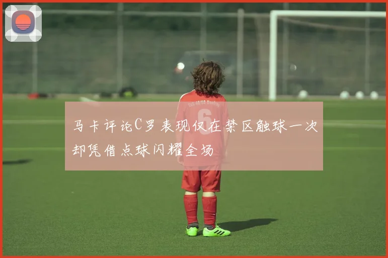 马卡评论C罗表现仅在禁区触球一次却凭借点球闪耀全场