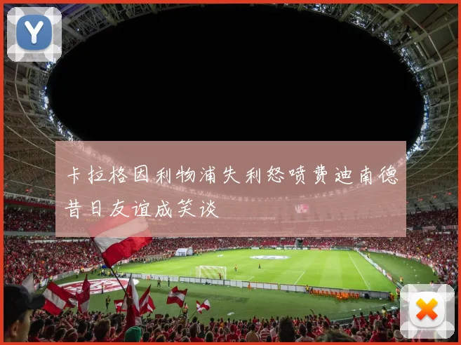 卡拉格因利物浦失利怒喷费迪南德昔日友谊成笑谈