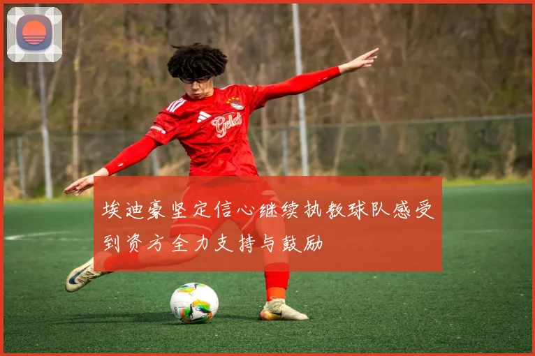 埃迪豪坚定信心继续执教球队感受到资方全力支持与鼓励