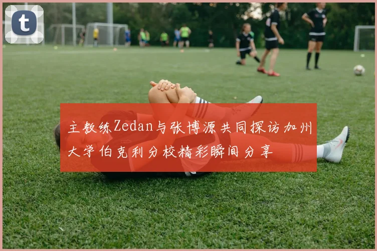主教练Zedan与张博源共同探访加州大学伯克利分校精彩瞬间分享