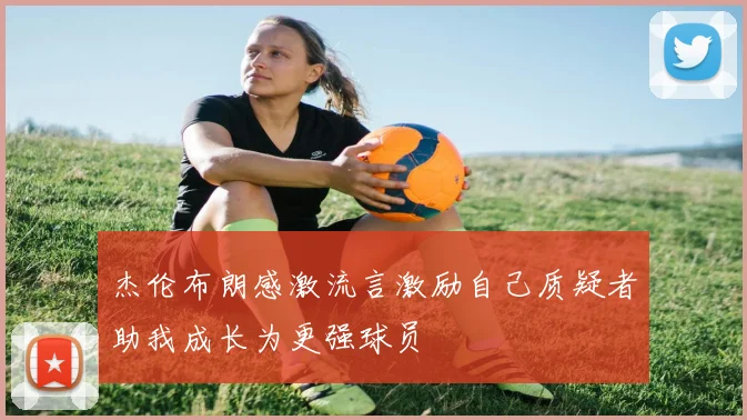 杰伦布朗感激流言激励自己质疑者助我成长为更强球员