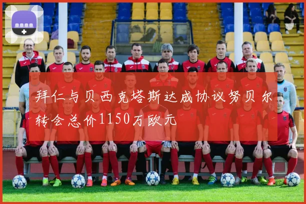 拜仁与贝西克塔斯达成协议努贝尔转会总价1150万欧元