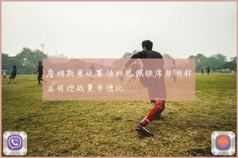 詹姆斯重返赛场姆巴佩缺席非洲杯后将迎战曼市德比