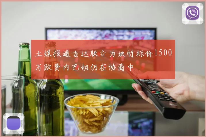 土媒报道吉达联合为坎特标价1500万欧费内巴切仍在协商中