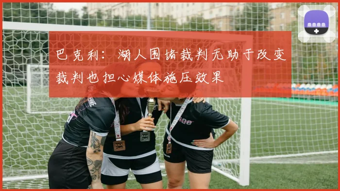巴克利：湖人围堵裁判无助于改变裁判也担心媒体施压效果
