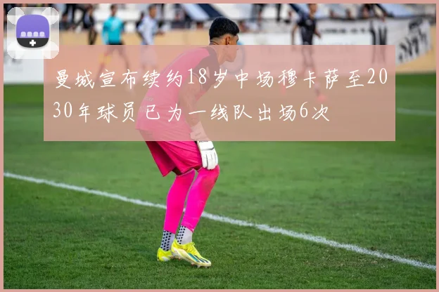 曼城宣布续约18岁中场穆卡萨至2030年球员已为一线队出场6次
