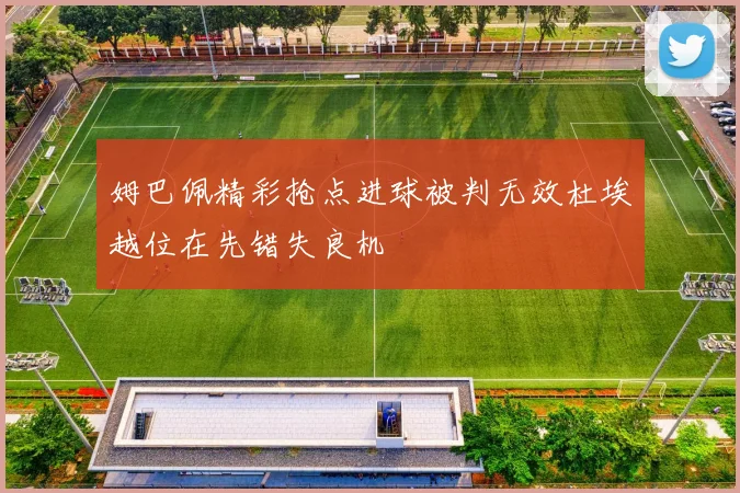 姆巴佩精彩抢点进球被判无效杜埃越位在先错失良机