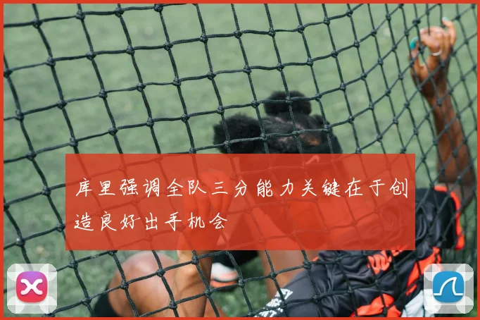 库里强调全队三分能力关键在于创造良好出手机会