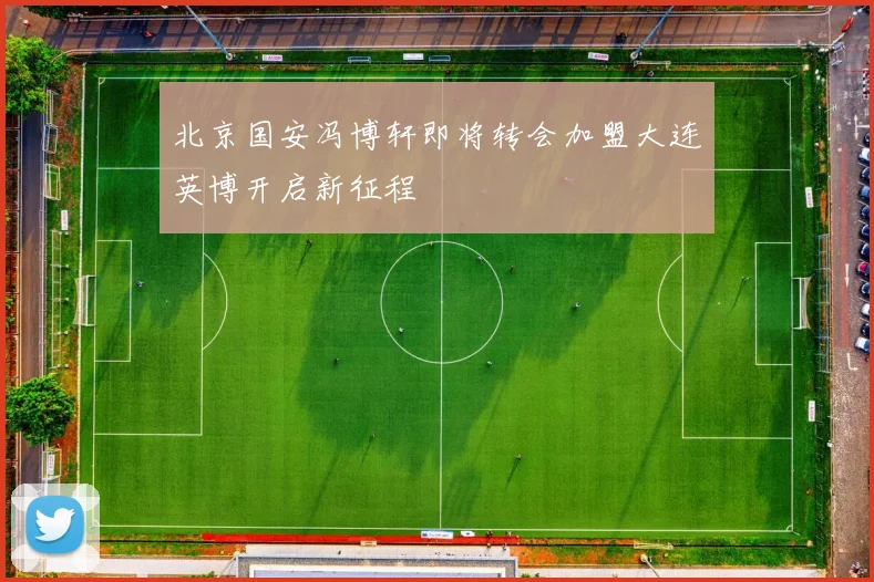 北京国安冯博轩即将转会加盟大连英博开启新征程