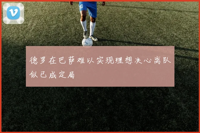德罗在巴萨难以实现理想决心离队似已成定局