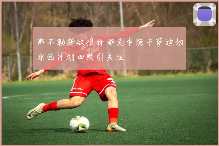 那不勒斯欲报价都灵中场卡萨迪切尔西计划回购引关注