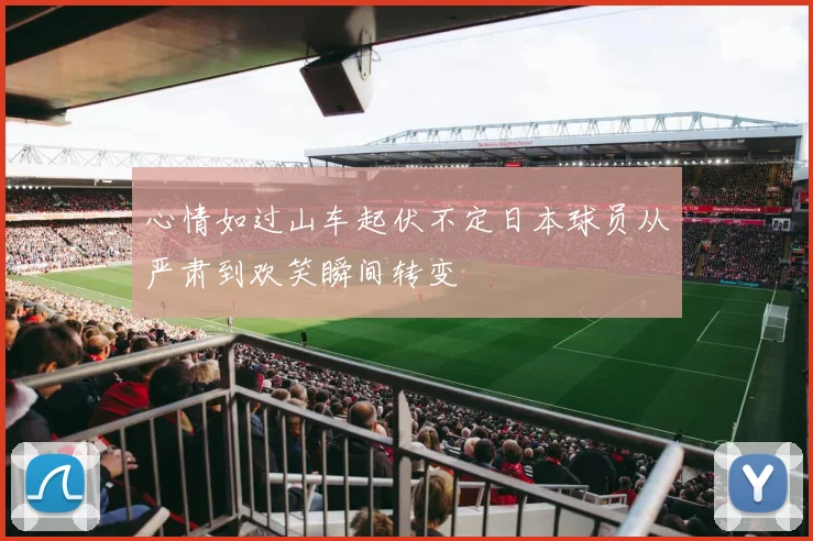 心情如过山车起伏不定日本球员从严肃到欢笑瞬间转变