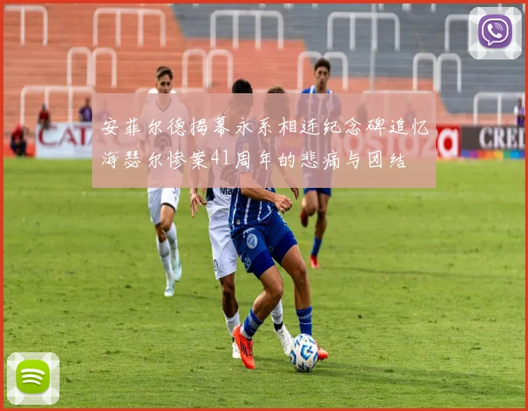 安菲尔德揭幕永系相连纪念碑追忆海瑟尔惨案41周年的悲痛与团结