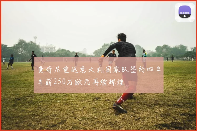 曼奇尼重返意大利国家队签约四年年薪250万欧元再续辉煌