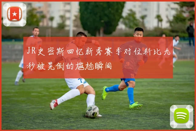 JR史密斯回忆新秀赛季对位科比九秒被晃倒的尴尬瞬间
