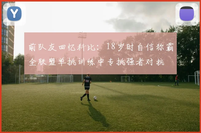 前队友回忆科比：18岁时自信称霸全联盟单挑训练中专挑强者对抗