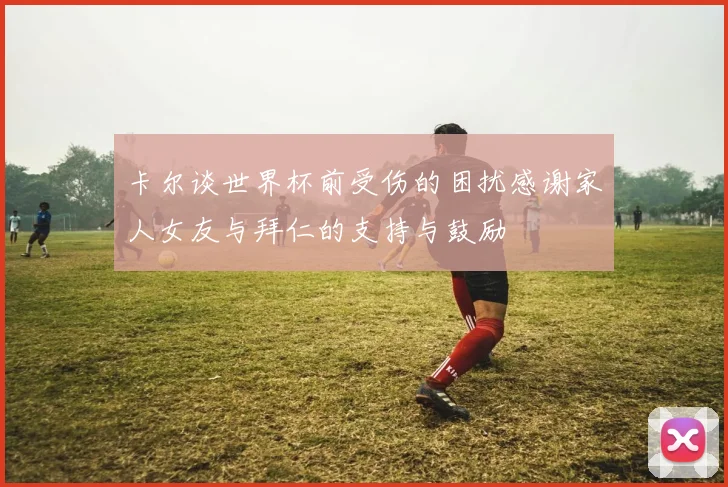 卡尔谈世界杯前受伤的困扰感谢家人女友与拜仁的支持与鼓励