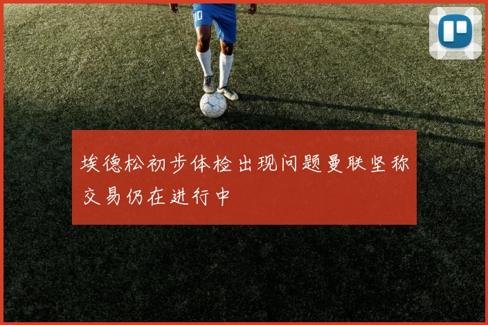 埃德松初步体检出现问题曼联坚称交易仍在进行中