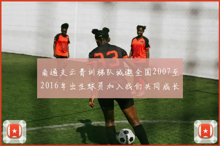 南通支云青训梯队诚邀全国2007至2016年出生球员加入我们共同成长
