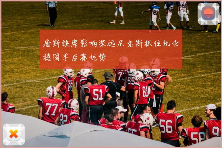 唐斯缺席影响深远尼克斯抓住机会稳固季后赛优势