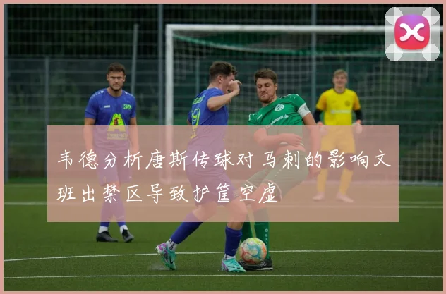 韦德分析唐斯传球对马刺的影响文班出禁区导致护筐空虚