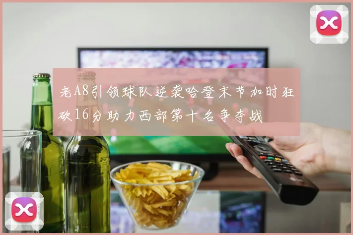 老A8引领球队逆袭哈登末节加时狂砍16分助力西部第十名争夺战