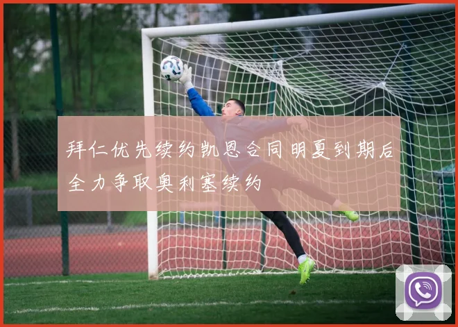 拜仁优先续约凯恩合同明夏到期后全力争取奥利塞续约