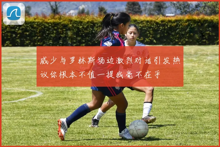 威少与罗林斯场边激烈对话引发热议你根本不值一提我毫不在乎