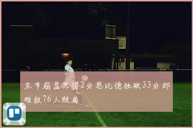 末节崩盘只得2分恩比德独砍33分却难救76人败局
