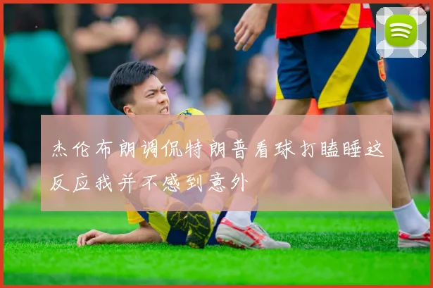 杰伦布朗调侃特朗普看球打瞌睡这反应我并不感到意外