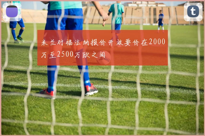 米兰对福法纳报价开放要价在2000万至2500万欧之间