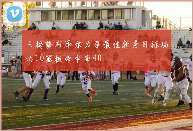 卡梅隆布泽尔力争最佳新秀目标场均10篮板命中率40