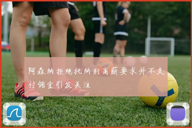 阿森纳拒绝托纳利高薪要求并不支付佣金引发关注