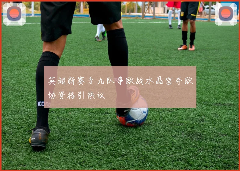 英超新赛季九队争欧战水晶宫夺欧协资格引热议